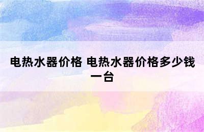 电热水器价格 电热水器价格多少钱一台